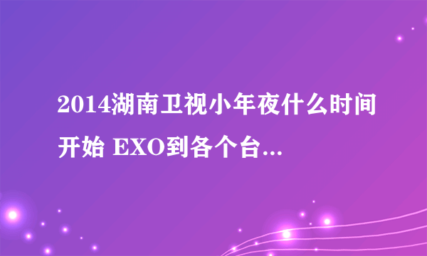 2014湖南卫视小年夜什么时间开始 EXO到各个台参加联欢的时间