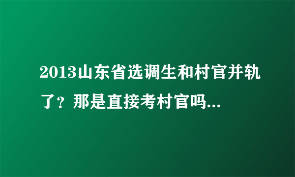 2013山东省选调生和村官并轨了？那是直接考村官吗？考上的村官有编制吗？