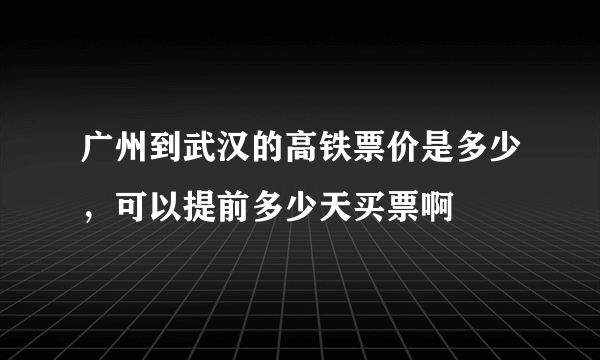 广州到武汉的高铁票价是多少，可以提前多少天买票啊