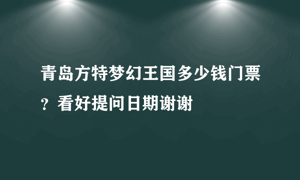 青岛方特梦幻王国多少钱门票？看好提问日期谢谢