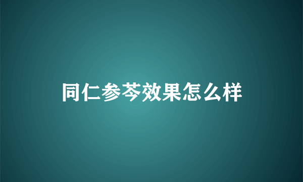 同仁参芩效果怎么样