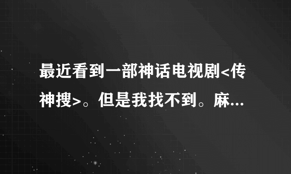 最近看到一部神话电视剧<传神搜>。但是我找不到。麻烦知道的告诉下.要全集的.