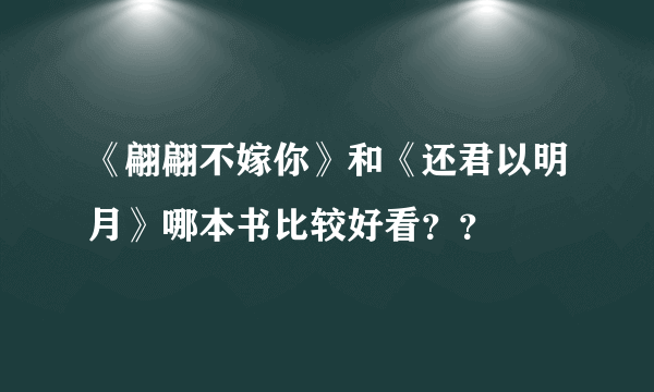 《翩翩不嫁你》和《还君以明月》哪本书比较好看？？