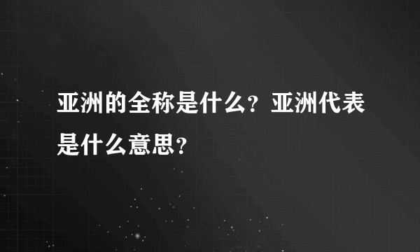 亚洲的全称是什么？亚洲代表是什么意思？