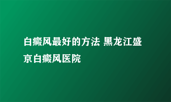 白癜风最好的方法 黑龙江盛京白癜风医院