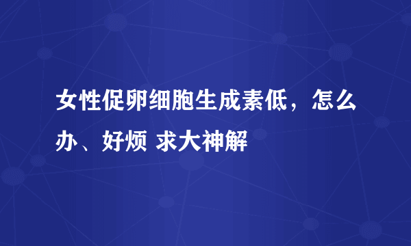 女性促卵细胞生成素低，怎么办、好烦 求大神解