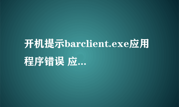 开机提示barclient.exe应用程序错误 应用程序正常初始化OXC0000135失败 请单击确定 终止应用程序