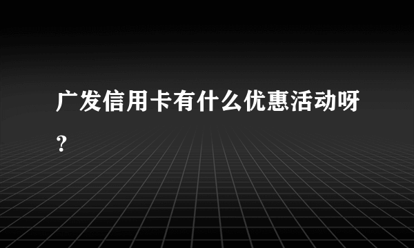 广发信用卡有什么优惠活动呀？