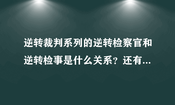 逆转裁判系列的逆转检察官和逆转检事是什么关系？还有逆转检事2是什么情况？还有逆转5最新情况？