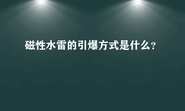 磁性水雷的引爆方式是什么？