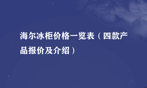 海尔冰柜价格一览表（四款产品报价及介绍）