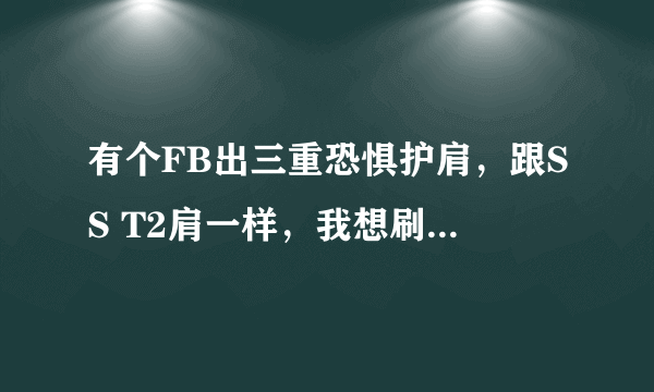 有个FB出三重恐惧护肩，跟SS T2肩一样，我想刷这件装备