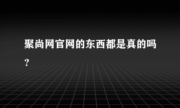 聚尚网官网的东西都是真的吗？