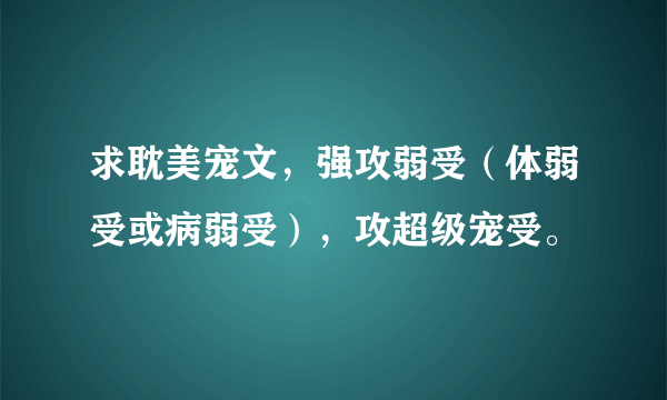 求耽美宠文，强攻弱受（体弱受或病弱受），攻超级宠受。