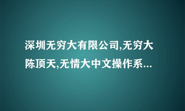 深圳无穷大有限公司,无穷大陈顶天,无情大中文操作系统真的有吗?