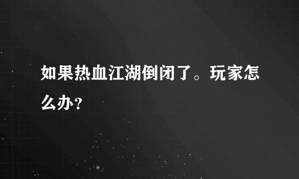 如果热血江湖倒闭了。玩家怎么办？