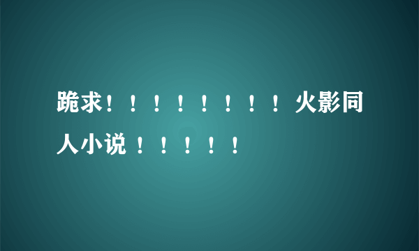 跪求！！！！！！！！火影同人小说 ！！！！！