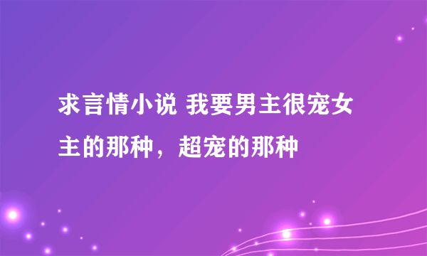 求言情小说 我要男主很宠女主的那种，超宠的那种