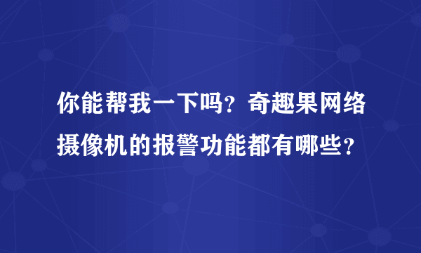 你能帮我一下吗？奇趣果网络摄像机的报警功能都有哪些？