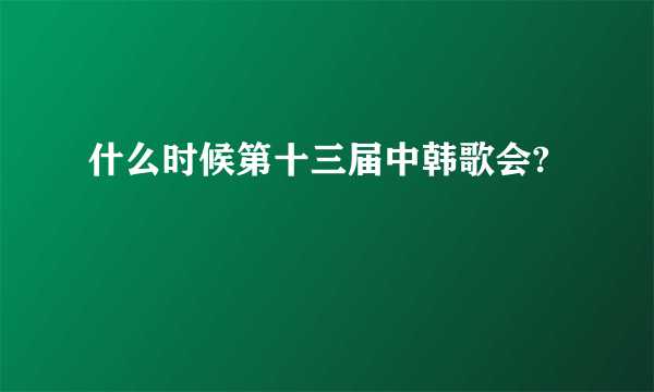 什么时候第十三届中韩歌会?