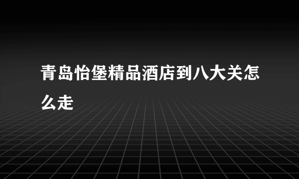 青岛怡堡精品酒店到八大关怎么走