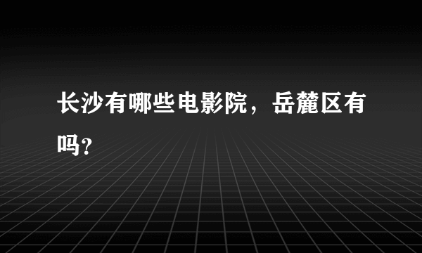 长沙有哪些电影院，岳麓区有吗？