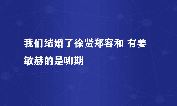 我们结婚了徐贤郑容和 有姜敏赫的是哪期