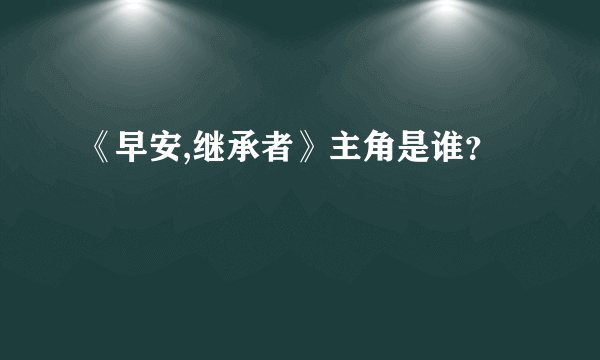 《早安,继承者》主角是谁？