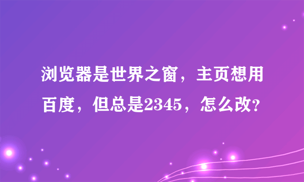 浏览器是世界之窗，主页想用百度，但总是2345，怎么改？