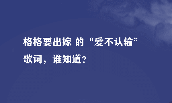 格格要出嫁 的“爱不认输”歌词，谁知道？