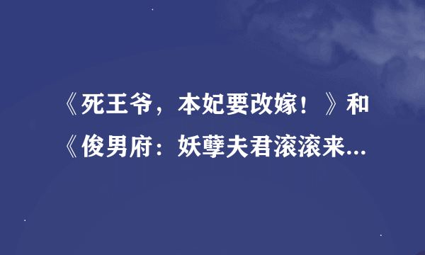 《死王爷，本妃要改嫁！》和《俊男府：妖孽夫君滚滚来（全本）》要 全本和番外哦！！！感激不尽~~~~~~~~~