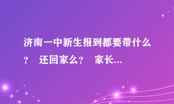 济南一中新生报到都要带什么？  还回家么？  家长可以进校么？