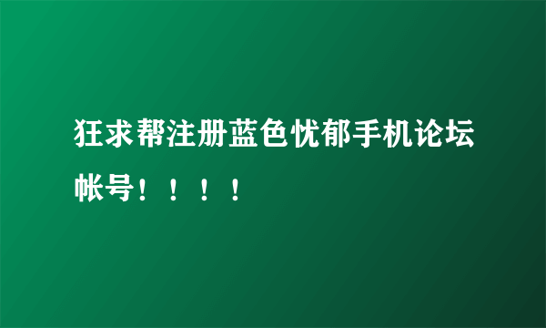 狂求帮注册蓝色忧郁手机论坛帐号！！！！