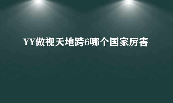 YY傲视天地跨6哪个国家厉害