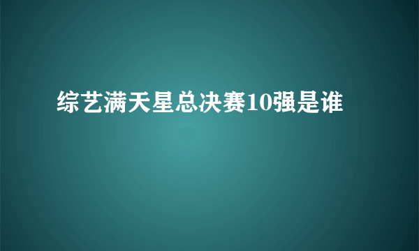 综艺满天星总决赛10强是谁