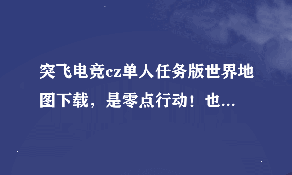 突飞电竞cz单人任务版世界地图下载，是零点行动！也就是进入游戏后是蓝背景两个警察拿M4A1要迅雷下完整的 