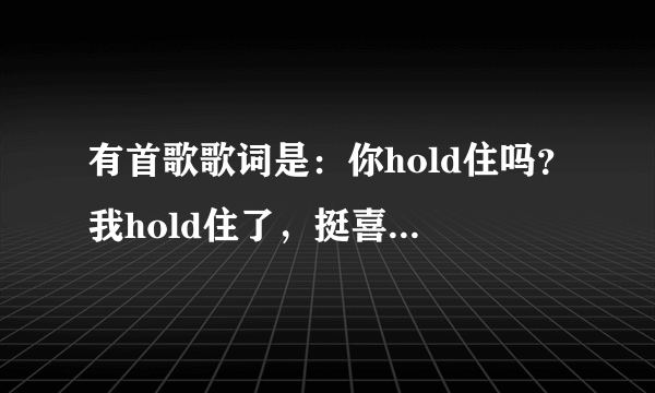 有首歌歌词是：你hold住吗？我hold住了，挺喜欢这首歌的，求歌名呀