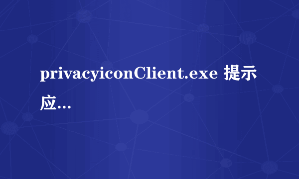 privacyiconClient.exe 提示应用程序错误，需要卸载什么应用程序，麻烦告知我一下