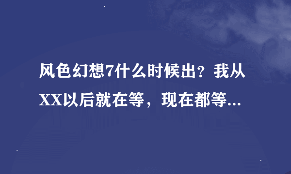 风色幻想7什么时候出？我从XX以后就在等，现在都等了N年了也没有出来，谁有官网或者准确消息啊？？