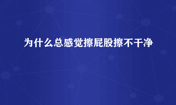 为什么总感觉擦屁股擦不干净