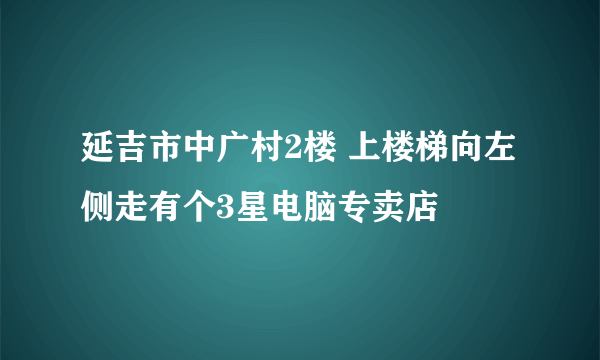 延吉市中广村2楼 上楼梯向左侧走有个3星电脑专卖店