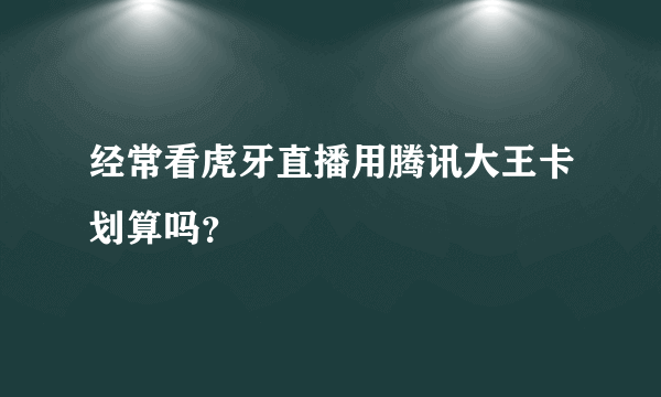 经常看虎牙直播用腾讯大王卡划算吗？