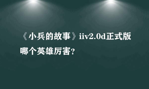 《小兵的故事》iiv2.0d正式版哪个英雄厉害？