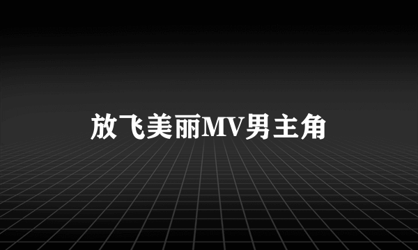 放飞美丽MV男主角