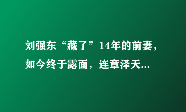 刘强东“藏了”14年的前妻，如今终于露面，连章泽天都自叹不如，她是谁？