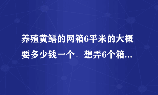 养殖黄鳝的网箱6平米的大概要多少钱一个。想弄6个箱试试。大概要投资多少钱啊。