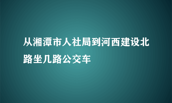 从湘潭市人社局到河西建设北路坐几路公交车