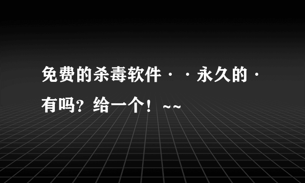 免费的杀毒软件··永久的·有吗？给一个！~~