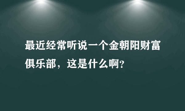 最近经常听说一个金朝阳财富俱乐部，这是什么啊？