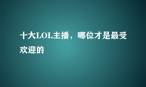 十大LOL主播，哪位才是最受欢迎的